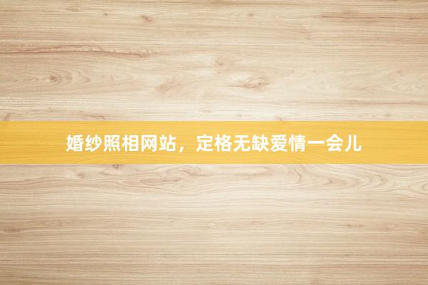 婚纱照相网站，定格无缺爱情一会儿