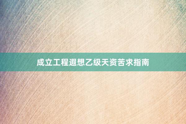 成立工程遐想乙级天资苦求指南