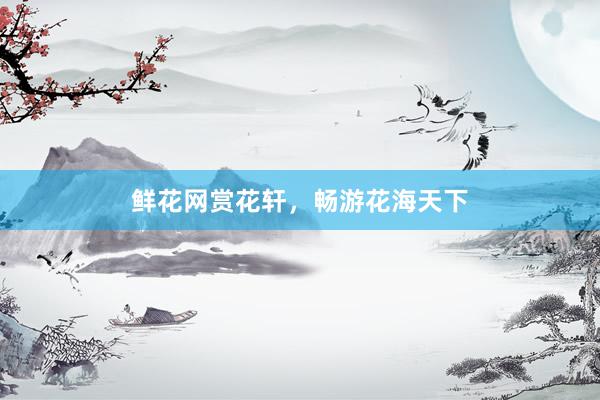 鲜花网赏花轩，畅游花海天下