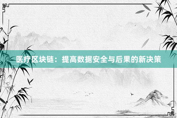医疗区块链：提高数据安全与后果的新决策