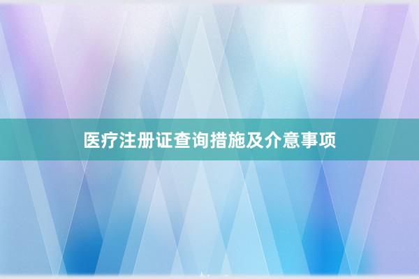 医疗注册证查询措施及介意事项