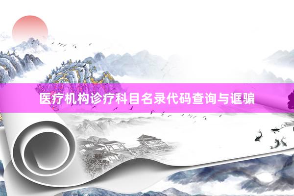 医疗机构诊疗科目名录代码查询与诓骗