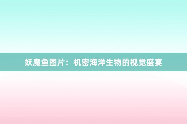妖魔鱼图片：机密海洋生物的视觉盛宴