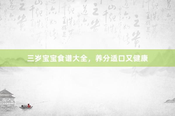 三岁宝宝食谱大全，养分适口又健康