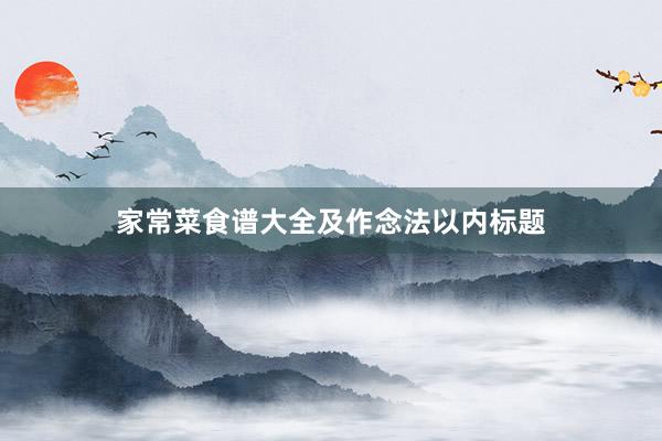 家常菜食谱大全及作念法以内标题